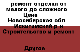 ремонт,отделка,от малого до сложного › Цена ­ 200 - Новосибирская обл., Искитимский р-н Строительство и ремонт » Другое   . Новосибирская обл.